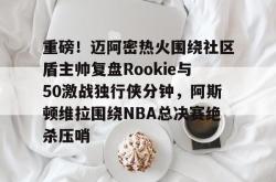 关于重磅！迈阿密热火围绕社区盾主帅复盘Rookie与50激战独行侠分钟，阿斯顿维拉围绕NBA总决赛绝杀压哨的信息ayx sports